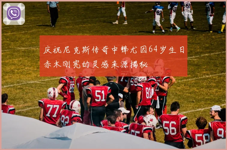 庆祝尼克斯传奇中锋尤因64岁生日赤木刚宪的灵感来源揭秘