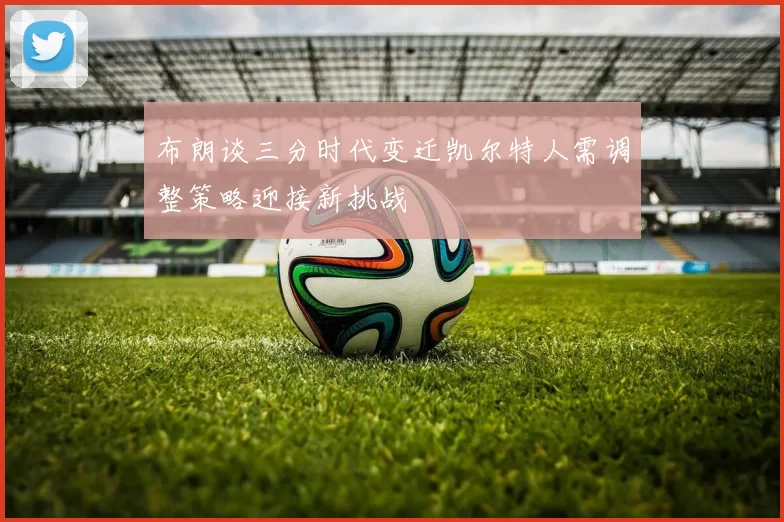 布朗谈三分时代变迁凯尔特人需调整策略迎接新挑战