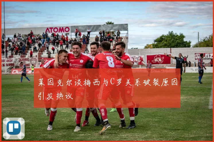 莱因克尔谈梅西与C罗关系破裂原因引发热议