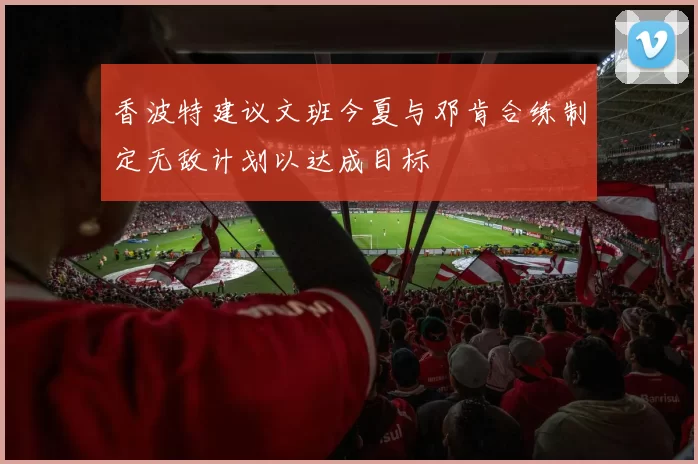 香波特建议文班今夏与邓肯合练制定无敌计划以达成目标
