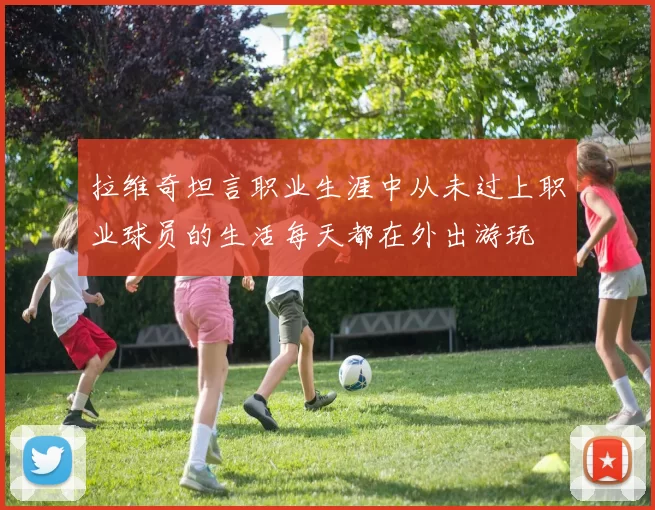 拉维奇坦言职业生涯中从未过上职业球员的生活每天都在外出游玩