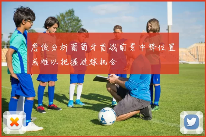 詹俊分析葡萄牙首战前景中锋位置或难以把握进球机会