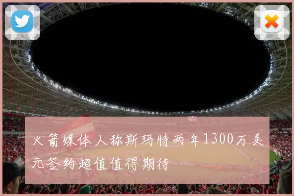 火箭媒体人称斯玛特两年1300万美元签约超值值得期待