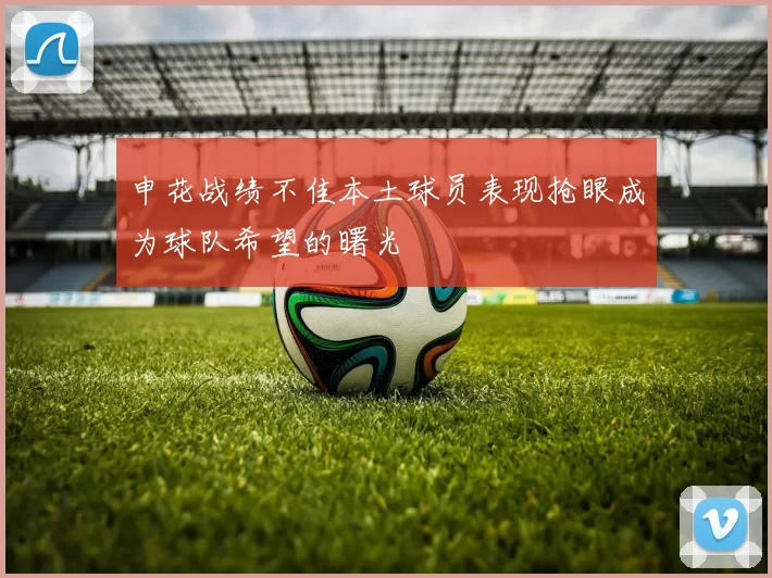 申花战绩不佳本土球员表现抢眼成为球队希望的曙光