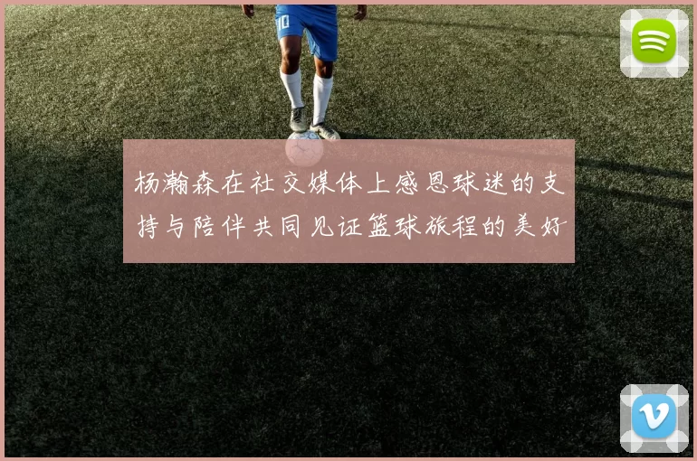 杨瀚森在社交媒体上感恩球迷的支持与陪伴共同见证篮球旅程的美好时刻