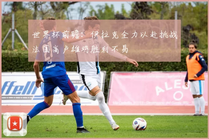 世界杯前瞻：伊拉克全力以赴挑战法国高卢雄鸡胜利不易