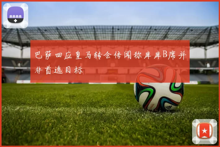 巴萨回应皇马转会传闻称库库B席并非首选目标