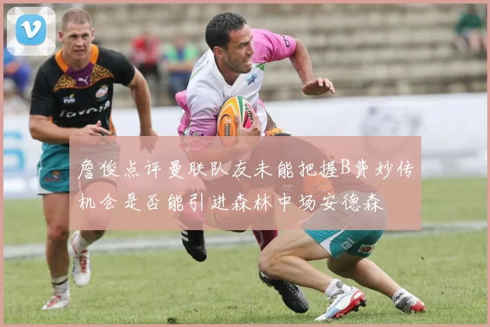 詹俊点评曼联队友未能把握B费妙传机会是否能引进森林中场安德森