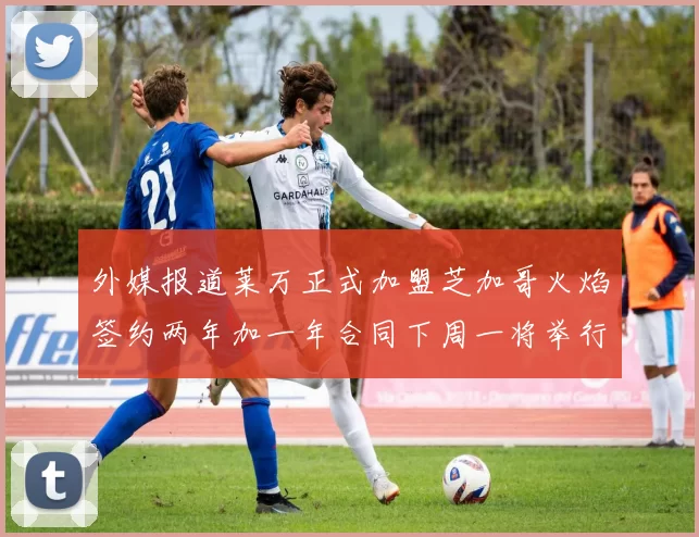 外媒报道莱万正式加盟芝加哥火焰签约两年加一年合同下周一将举行亮相仪式