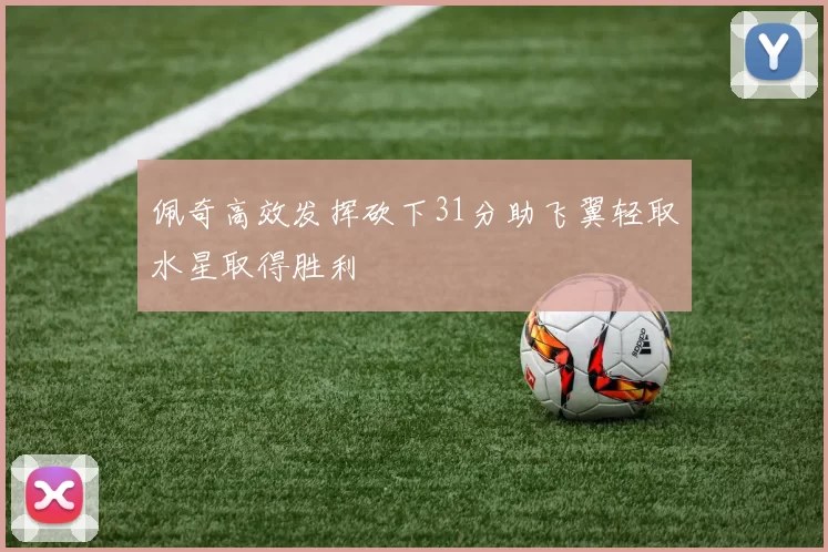 佩奇高效发挥砍下31分助飞翼轻取水星取得胜利