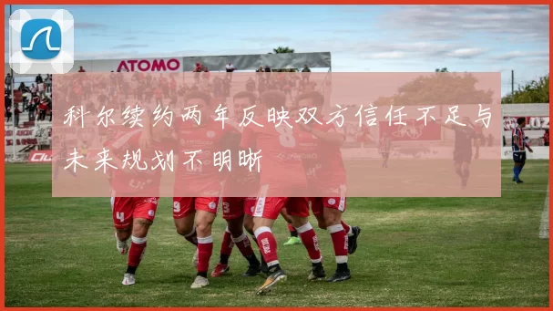科尔续约两年反映双方信任不足与未来规划不明晰