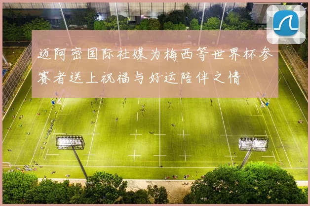 迈阿密国际社媒为梅西等世界杯参赛者送上祝福与好运陪伴之情