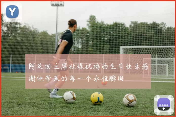 阿足协主席社媒祝梅西生日快乐感谢他带来的每一个永恒瞬间