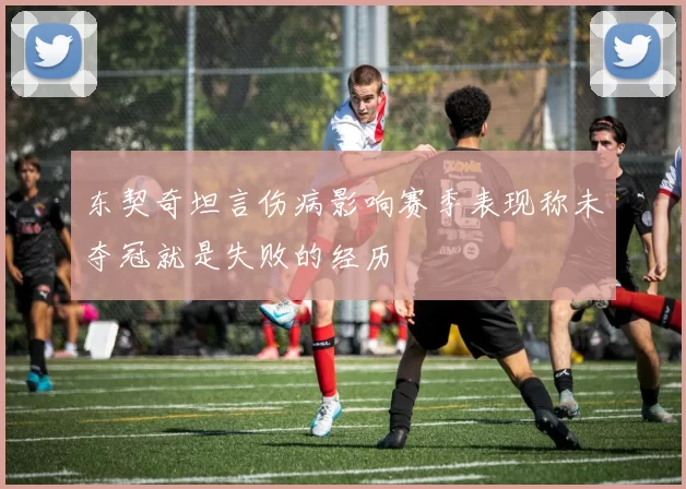 东契奇坦言伤病影响赛季表现称未夺冠就是失败的经历