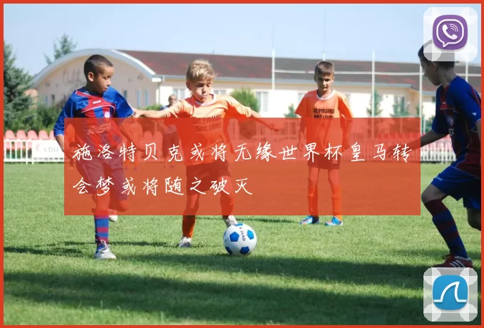 施洛特贝克或将无缘世界杯皇马转会梦或将随之破灭