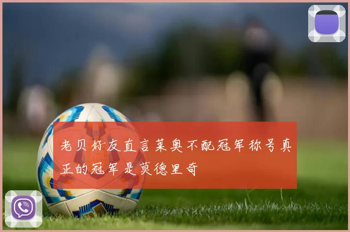 老贝好友直言莱奥不配冠军称号真正的冠军是莫德里奇