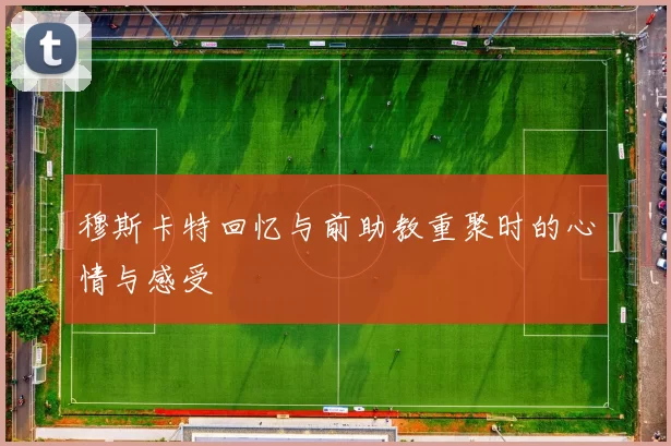 穆斯卡特回忆与前助教重聚时的心情与感受