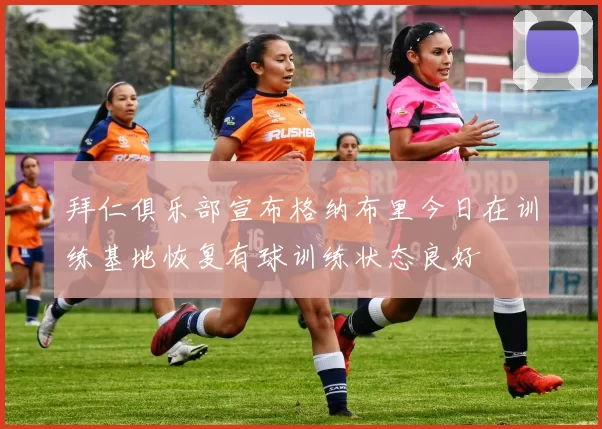 拜仁俱乐部宣布格纳布里今日在训练基地恢复有球训练状态良好