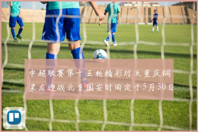 中超联赛第十五轮精彩对决重庆铜梁龙迎战北京国安时间定于5月30日20点