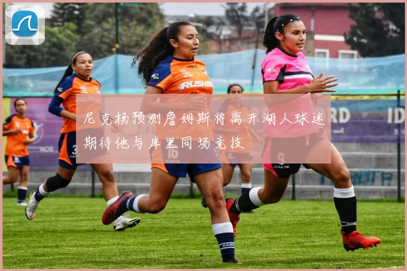 尼克杨预测詹姆斯将离开湖人球迷期待他与库里同场竞技
