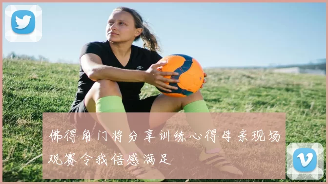 佛得角门将分享训练心得母亲现场观赛令我倍感满足