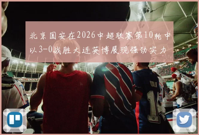 北京国安在2026中超联赛第10轮中以3-0战胜大连英博展现强劲实力