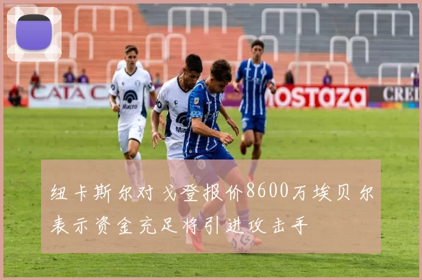 纽卡斯尔对戈登报价8600万埃贝尔表示资金充足将引进攻击手