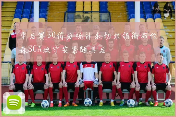 季后赛30得分统计米切尔领衔布伦森SGA坎宁安紧随其后